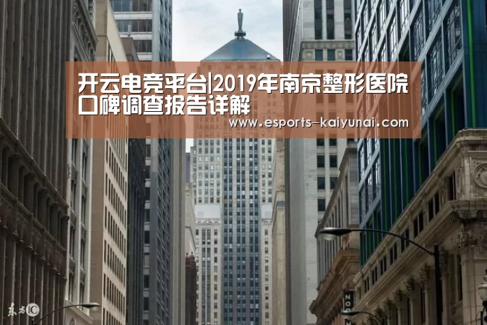 开云电竞平台|2019年南京整形医院口碑调查报告详解(图4) 开云电竞官网