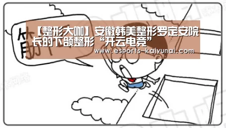【整形大咖】安徽韩美整形罗定安院长的下颌整形“开云电竞”(图4) kaiyun电竞