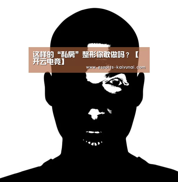 这样的“私房”整形你敢做吗?【开云电竞】(图1) kaiyun电竞
