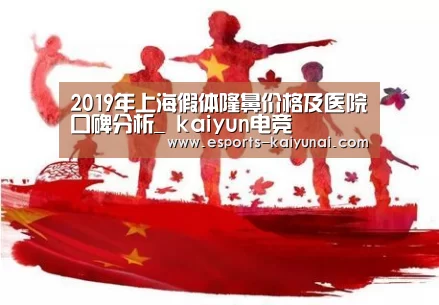 2019年上海假体隆鼻价格及医院口碑分析_ kaiyun电竞(图1) 开云电竞平台